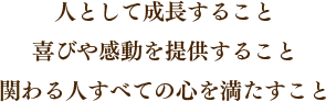 人として成長すること　喜びや感動を提供すること　関わる人すべての心を満たすこと