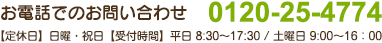 お電話でのお問い合わせ 0120-25-4774 【定休日】日曜・祝日【受付時間】平日 8:30～17:30 / 土曜日 9:00～16：00